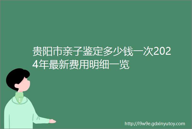 贵阳市亲子鉴定多少钱一次2024年最新费用明细一览