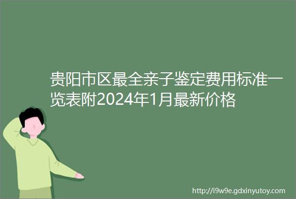 贵阳市区最全亲子鉴定费用标准一览表附2024年1月最新价格