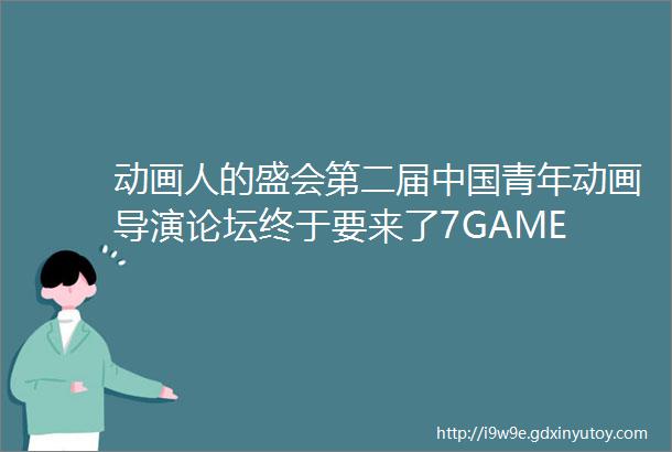 动画人的盛会第二届中国青年动画导演论坛终于要来了7GAME